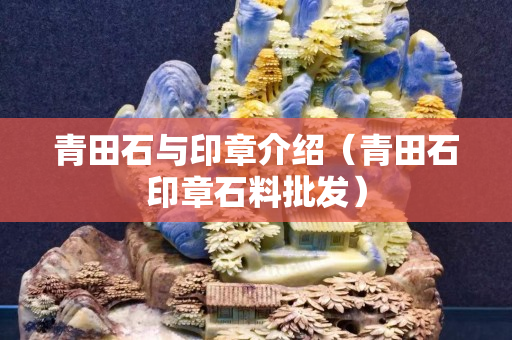青田石與印章介紹（青田石印章石料批發(fā)）