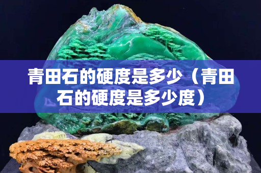 青田石的硬度是多少（青田石的硬度是多少度）