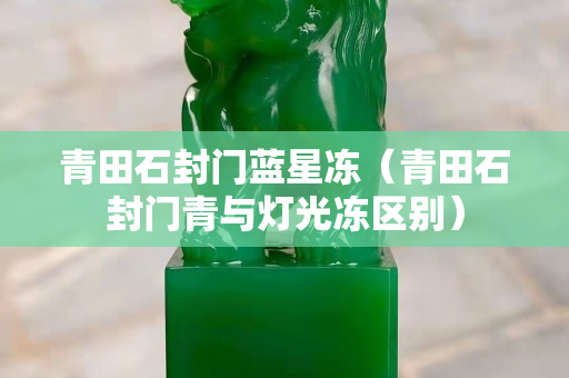 青田石封門藍(lán)星凍（青田石封門青與燈光凍區(qū)別）