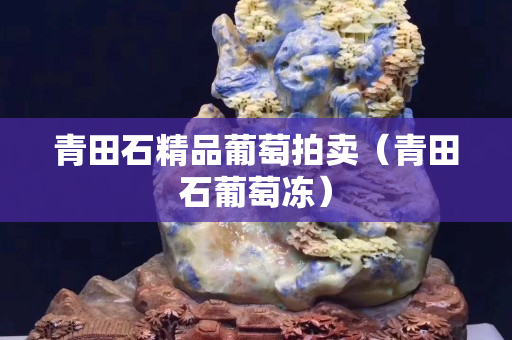 青田石精品葡萄拍賣（青田石葡萄凍）