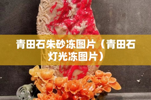 青田石朱砂凍圖片（青田石燈光凍圖片）