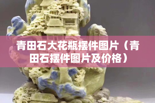 青田石大花瓶擺件圖片（青田石擺件圖片及價格）