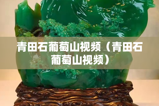 青田石葡萄山視頻（青田石葡萄山視頻）