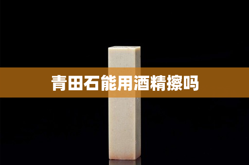青田石能用酒精擦嗎
