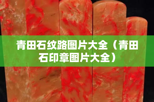 青田石紋路圖片大全（青田石印章圖片大全）