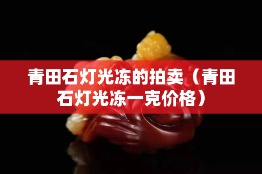 青田石燈光凍的拍賣（青田石燈光凍一克價格）