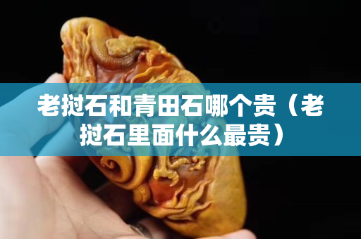 老撾石和青田石哪個貴（老撾石里面什么最貴）
