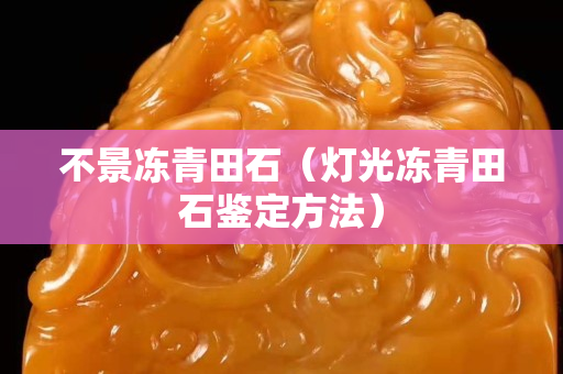 不景凍青田石（燈光凍青田石鑒定方法）