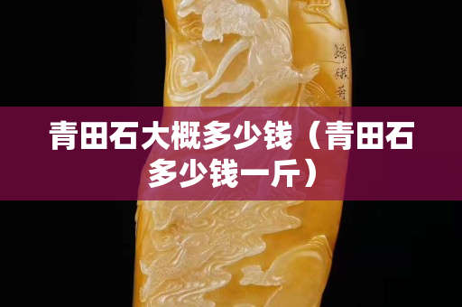 青田石大概多少錢（青田石多少錢一斤）