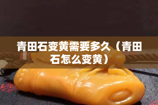 青田石變黃需要多久（青田石怎么變黃）