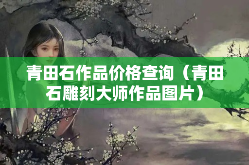 青田石作品價格查詢（青田石雕刻大師作品圖片）