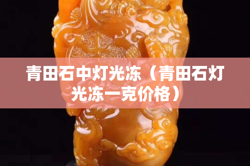 青田石中燈光凍（青田石燈光凍一克價格）