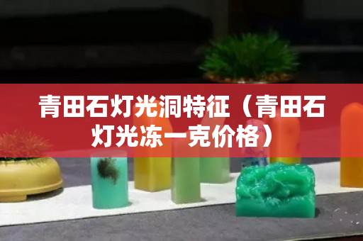 青田石燈光洞特征（青田石燈光凍一克價格）