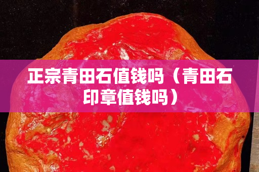 正宗青田石值錢嗎（青田石印章值錢嗎）