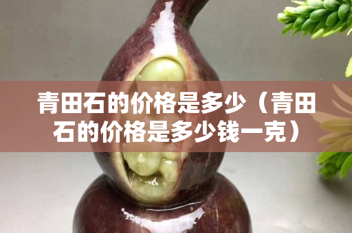 青田石的價格是多少（青田石的價格是多少錢一克）