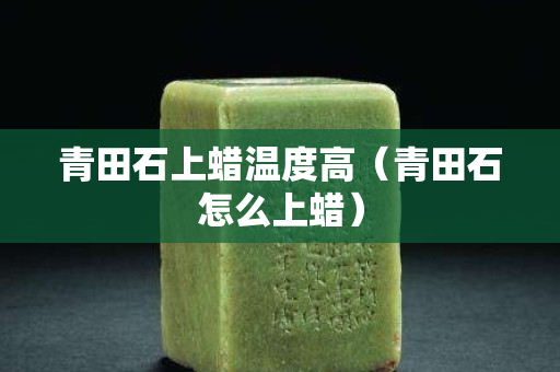 青田石上蠟溫度高（青田石怎么上蠟）