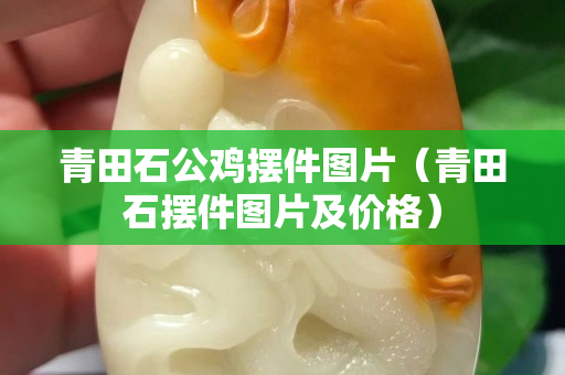 青田石公雞擺件圖片（青田石擺件圖片及價格）