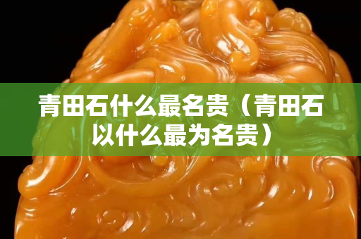 青田石什么最名貴（青田石以什么最為名貴）