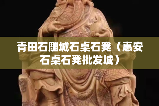青田石雕城石桌石凳（惠安石桌石凳批發城）