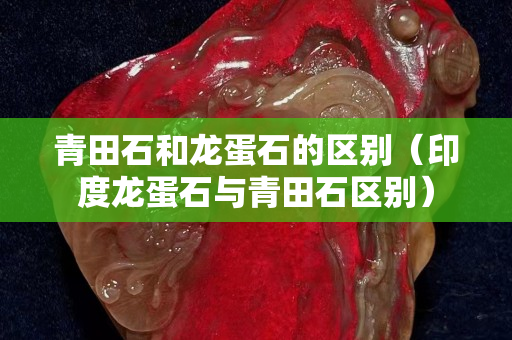 青田石和龍蛋石的區別（印度龍蛋石與青田石區別）