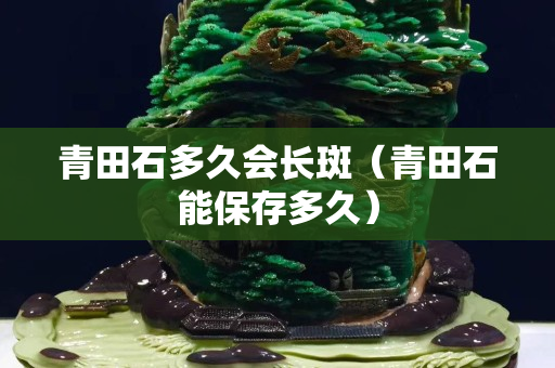 青田石多久會長斑（青田石能保存多久）