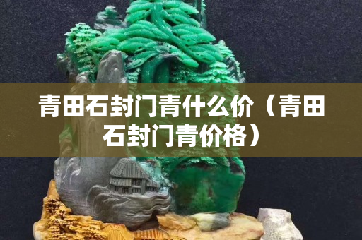 青田石封門青什么價(jià)（青田石封門青價(jià)格）