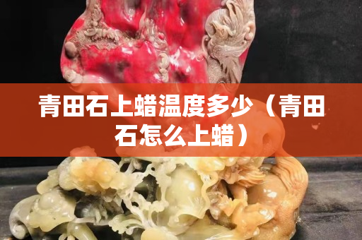 青田石上蠟溫度多少（青田石怎么上蠟）