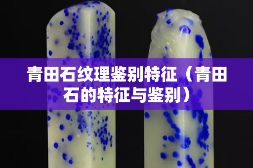 青田石紋理鑒別特征（青田石的特征與鑒別）