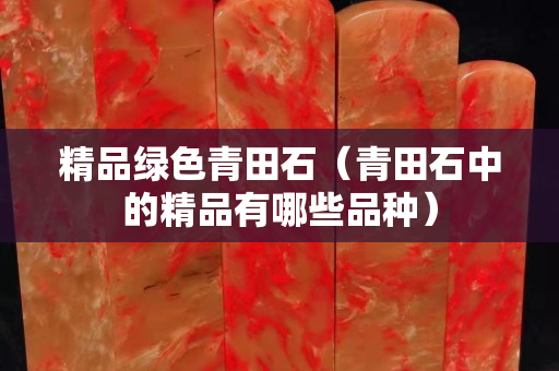 精品綠色青田石（青田石中的精品有哪些品種）