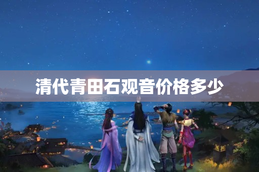 清代青田石觀音價格多少