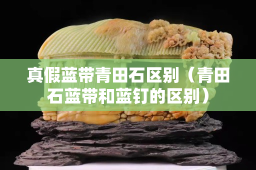 真假藍帶青田石區(qū)別（青田石藍帶和藍釘?shù)膮^(qū)別）