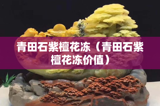 青田石紫檀花凍（青田石紫檀花凍價(jià)值）