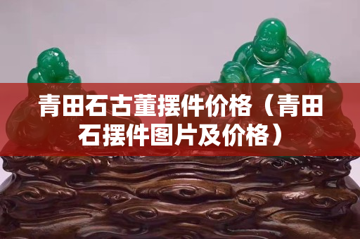 青田石古董擺件價格（青田石擺件圖片及價格）