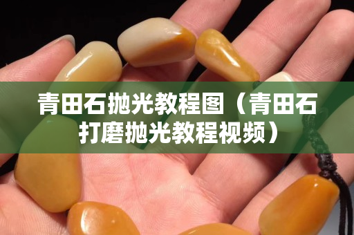 青田石拋光教程圖（青田石打磨拋光教程視頻）