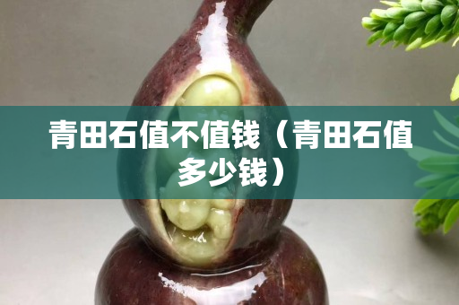 青田石值不值錢（青田石值多少錢）