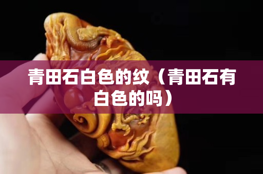 青田石白色的紋（青田石有白色的嗎）