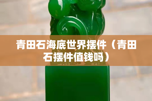青田石海底世界擺件（青田石擺件值錢嗎）