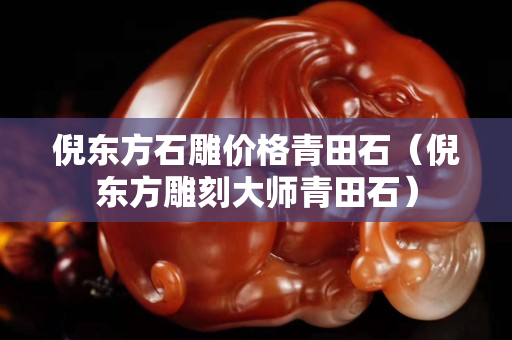 倪東方石雕價格青田石（倪東方雕刻大師青田石）