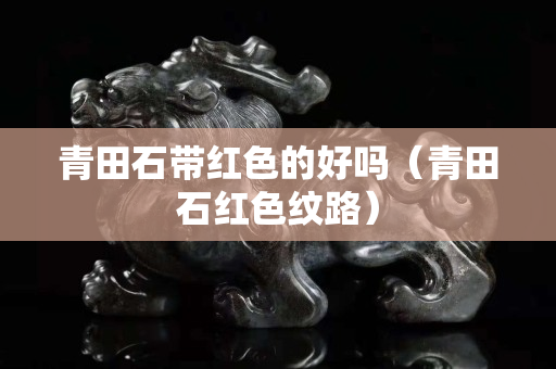 青田石帶紅色的好嗎（青田石紅色紋路）