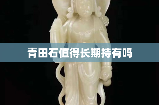 青田石值得長(zhǎng)期持有嗎