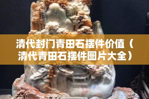 清代封門青田石擺件價值（清代青田石擺件圖片大全）