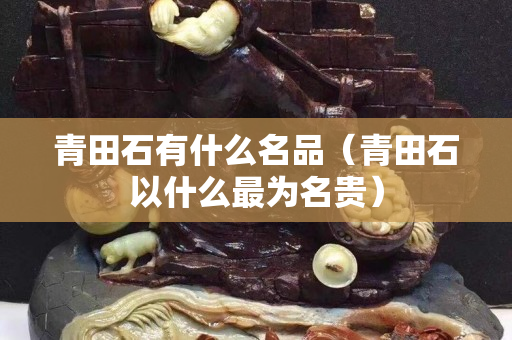 青田石有什么名品（青田石以什么最為名貴）