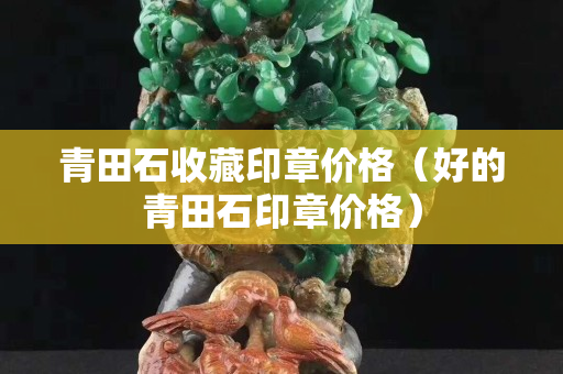 青田石收藏印章價格（好的青田石印章價格）