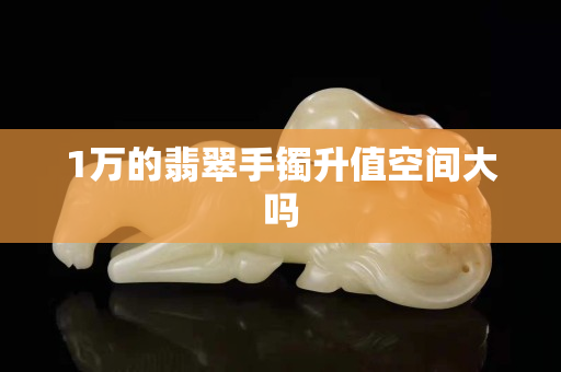 1萬的翡翠手鐲升值空間大嗎