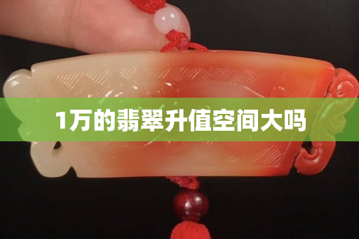 1萬的翡翠升值空間大嗎
