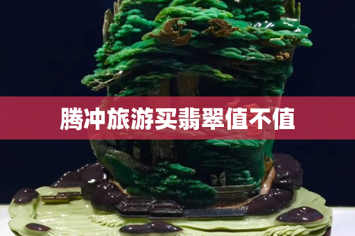 騰沖旅游買翡翠值不值