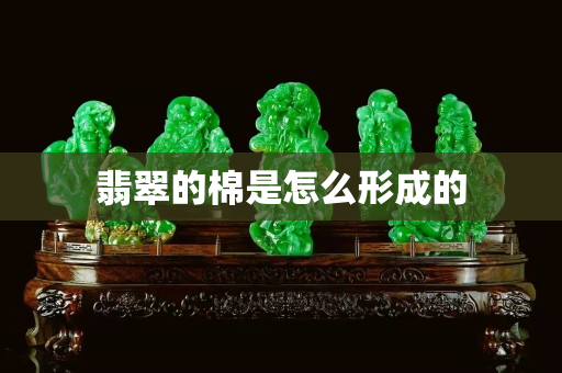 翡翠的棉是怎么形成的 翡翠的棉是怎么形成的