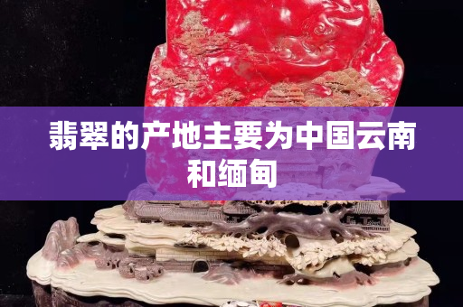 翡翠的產(chǎn)地主要為中國云南和緬甸