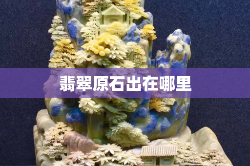翡翠原石出在哪里