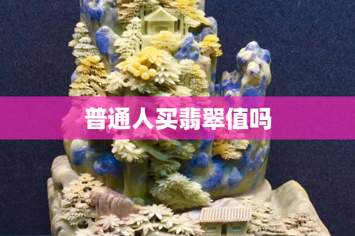 普通人買翡翠值嗎 普通人買翡翠值嗎
